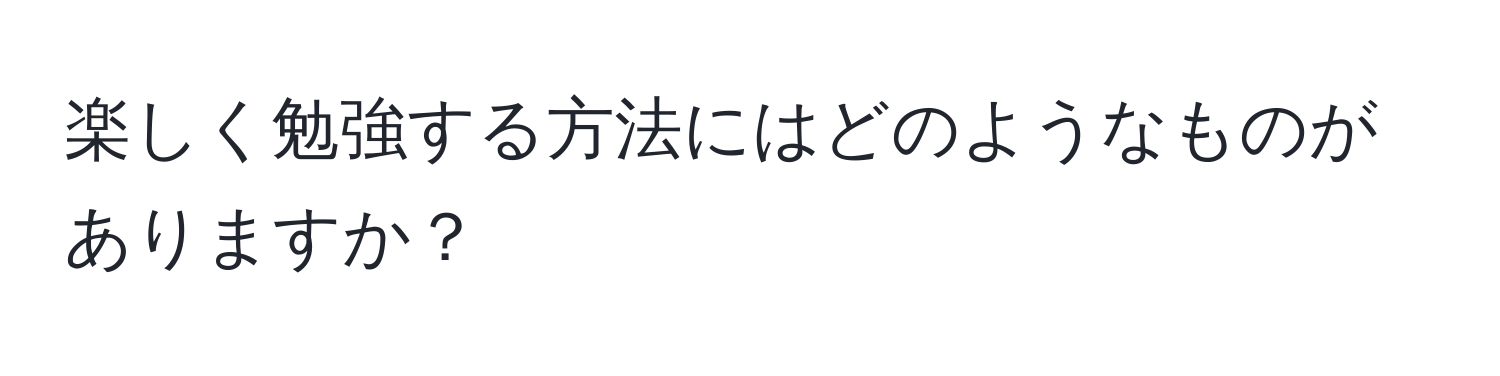 楽しく勉強する方法にはどのようなものがありますか？