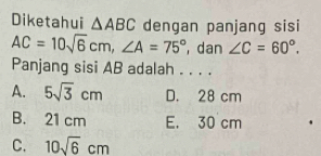 Diketahui △ ABC dengan panjang sisi
AC=10sqrt(6)cm, ∠ A=75° , dan ∠ C=60°. 
Panjang sisi AB adalah . . . .
A. 5sqrt(3)cm D. 28 cm
B. 21 cm E. 30 cm
C. 10sqrt(6)cm