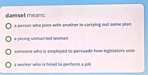 damsel means:
a person who joins with another in carrying out some plan
a young unmarried woman
someone who is employed to persuade how legislators vote
a worker who is hired to perform a job