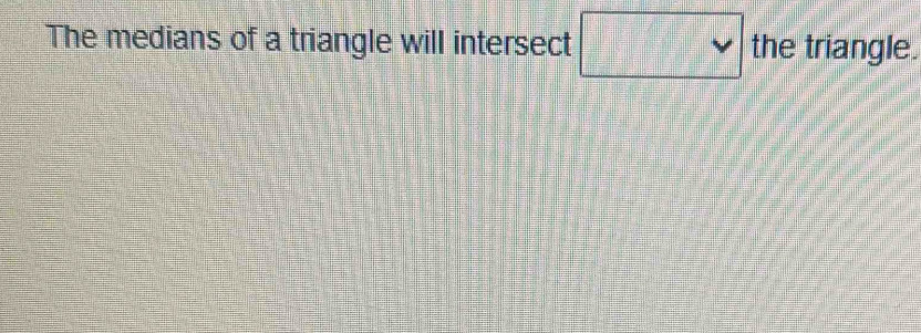 The medians of a triangle will intersect □ the triangle.