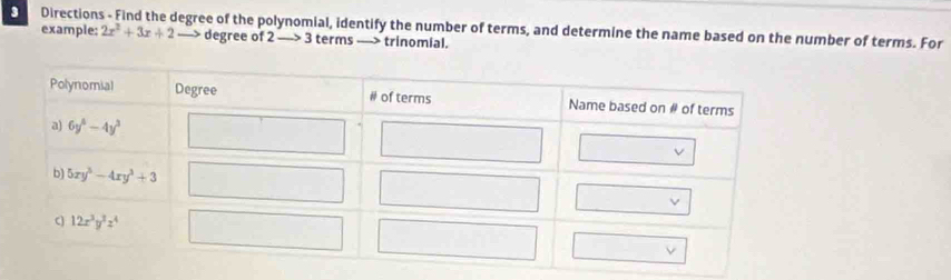 Directions - Find the degree of the polynomial, identify the number of terms, and determine the name based on the number of terms. For
example: 2x^2+3x+2 degree of 2 —> 3 terms —> trinomial.