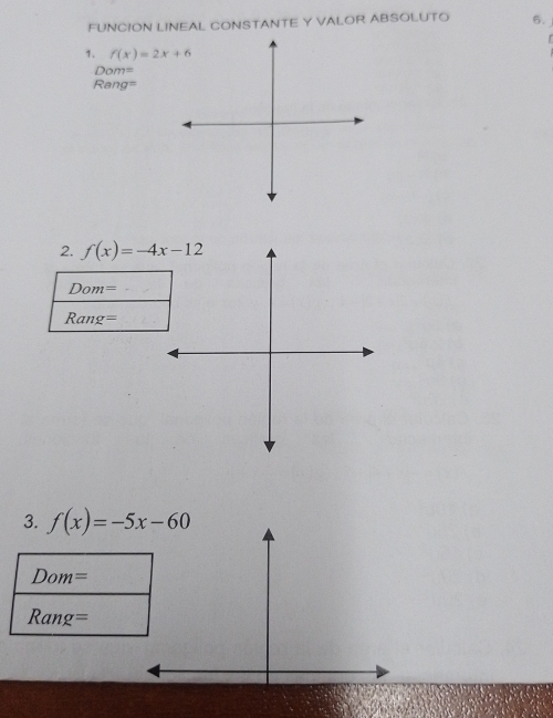 FUNCION LINEAL CONSTANTE Y VALOR ABSOLUTO 6. 
1. f(x)=2x+6
Dom=
Rang=
2. f(x)=-4x-12
Dom=
Rang=
3. f(x)=-5x-60
Dom=
Rang=