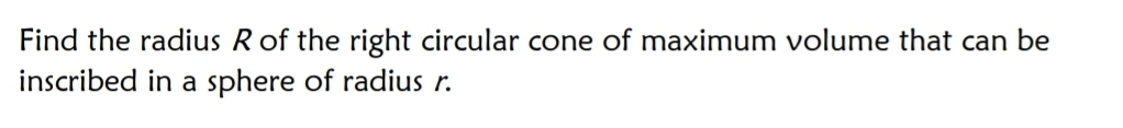 Find the radius R of the right circular cone of maximum volume that can be 
inscribed in a sphere of radius r.