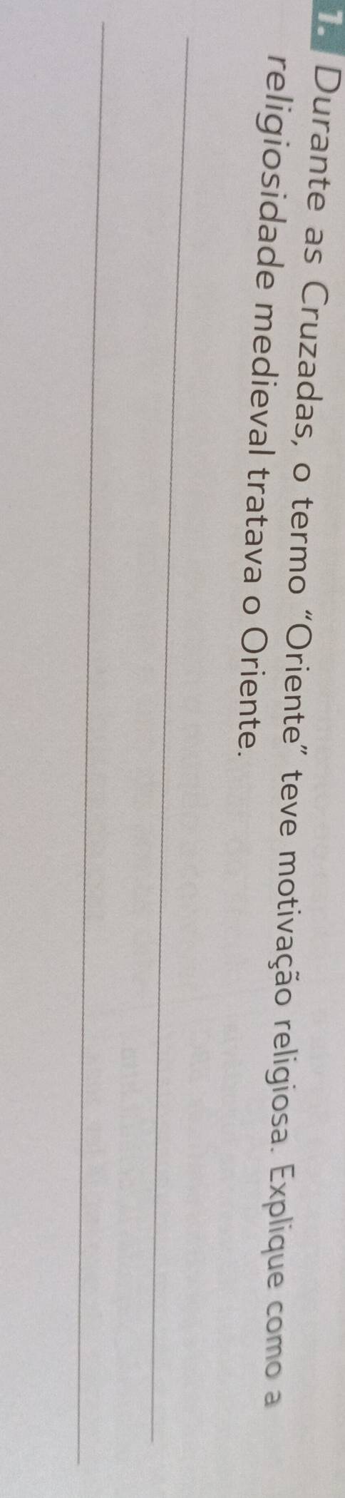 In Durante as Cruzadas, o termo “Oriente” teve motivação religiosa. Explique como a 
religiosidade medieval tratava o Oriente. 
_ 
_