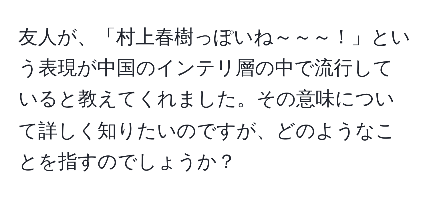 友人が、「村上春樹っぽいね～～～！」という表現が中国のインテリ層の中で流行していると教えてくれました。その意味について詳しく知りたいのですが、どのようなことを指すのでしょうか？