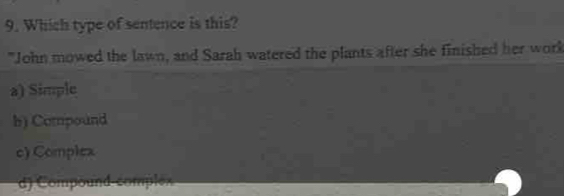 Which type of sentence is this?
"John mowed the lawn, and Sarah watered the plants after she finished her work
a) Simple
h) Compound
c) Complex
d) Compound-complex