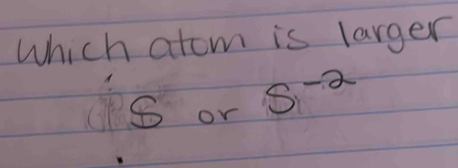 which atom is larger
8 or S^(-2)