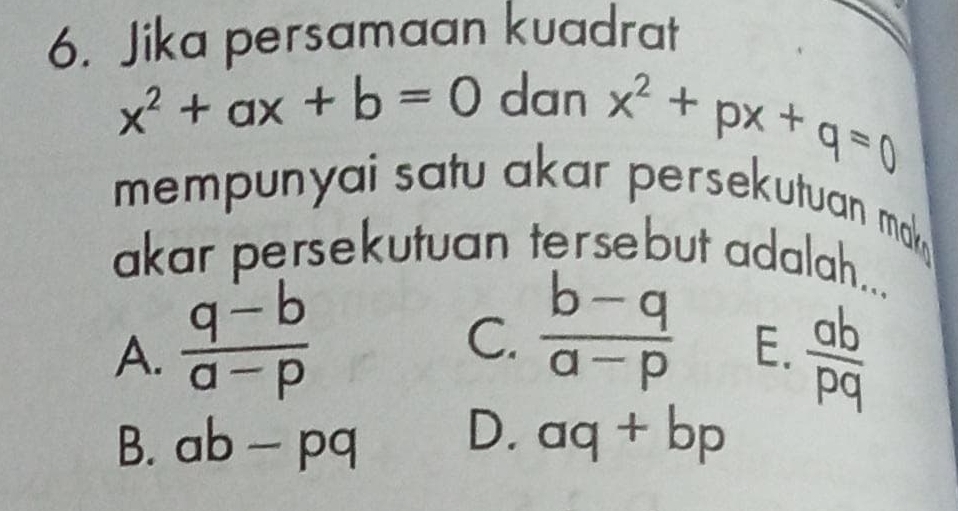 Jika persamaan kuadrat
x^2+ax+b=0 dan
x^2+px+q=0
mempunyai satu akar persekutuan mak 
akar persekutuan tersebut adalah...
C.  (b-q)/a-p  E.
A.  (q-b)/a-p   ab/pq 
B. ab-pq D. aq+bp