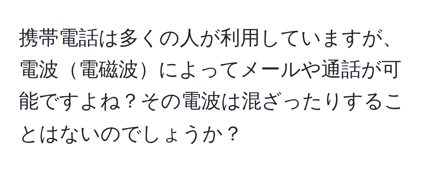 携帯電話は多くの人が利用していますが、電波電磁波によってメールや通話が可能ですよね？その電波は混ざったりすることはないのでしょうか？