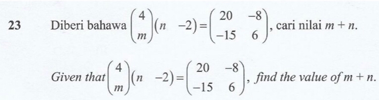 Diberi bahawa beginpmatrix 4 mendpmatrix (n-2)=beginpmatrix 20&-8 -15&6endpmatrix , cari nilai m+n. 
Given that beginpmatrix 4 mendpmatrix (n-2)=beginpmatrix 20&-8 -15&6endpmatrix , find the value of m+n.