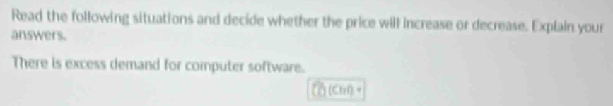 Read the following situations and decide whether the price will increase or decrease. Explain your 
answers. 
There is excess demand for computer software. 
(Cbrl)+