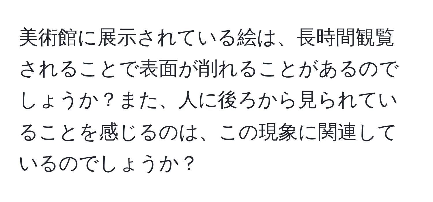 美術館に展示されている絵は、長時間観覧されることで表面が削れることがあるのでしょうか？また、人に後ろから見られていることを感じるのは、この現象に関連しているのでしょうか？