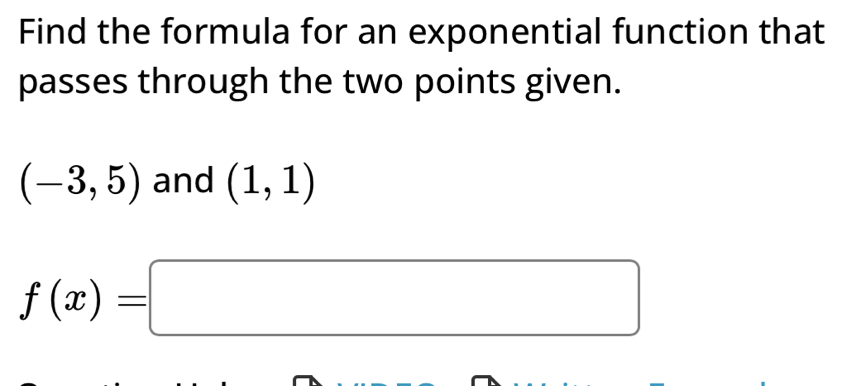 Find the formula for an exponential function that 
passes through the two points given.
(-3,5) and (1,1)
f(x)=□