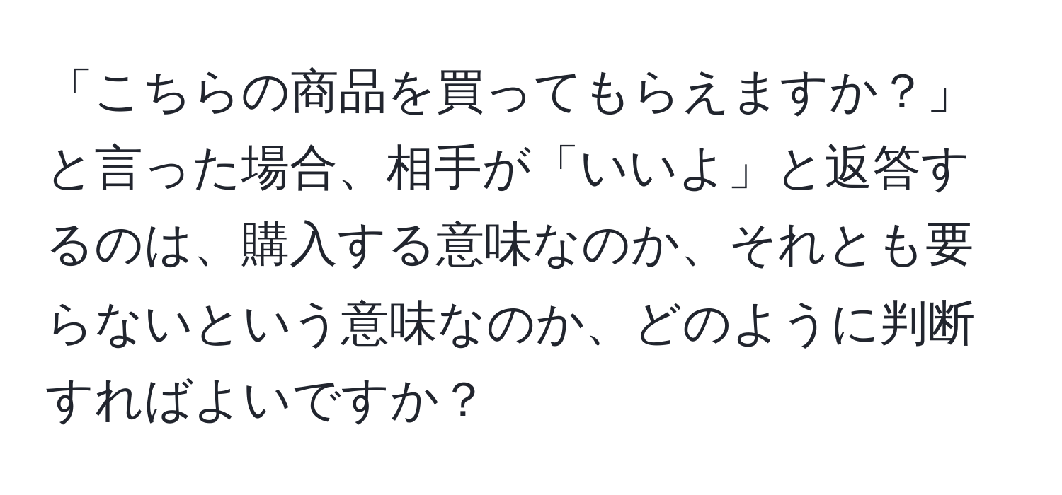 「こちらの商品を買ってもらえますか？」と言った場合、相手が「いいよ」と返答するのは、購入する意味なのか、それとも要らないという意味なのか、どのように判断すればよいですか？