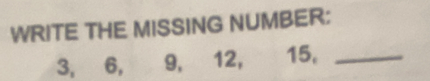 WRITE THE MISSING NUMBER;
3, 6, 9, 12, 15,_