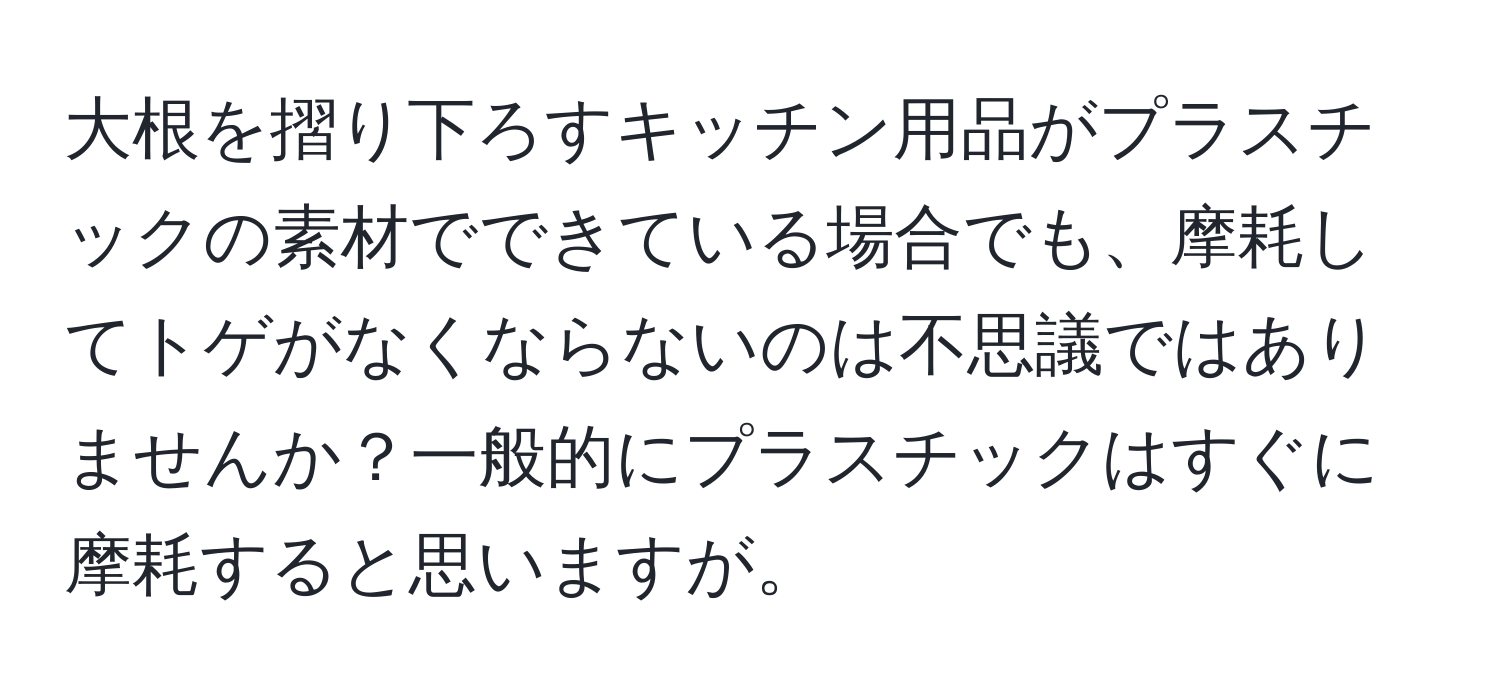 大根を摺り下ろすキッチン用品がプラスチックの素材でできている場合でも、摩耗してトゲがなくならないのは不思議ではありませんか？一般的にプラスチックはすぐに摩耗すると思いますが。