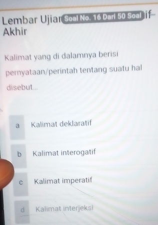 Lembar Ujiar Soal No. 16 Darl 50 Soal if
Akhir
Kalimat yang di dalamnya berisi
pernyataan/perintah tentang suatu hal
disebut...
a Kalimat deklaratif
b Kalimat interogatif
c Kalimat imperatif
d Kalimat interjeksi