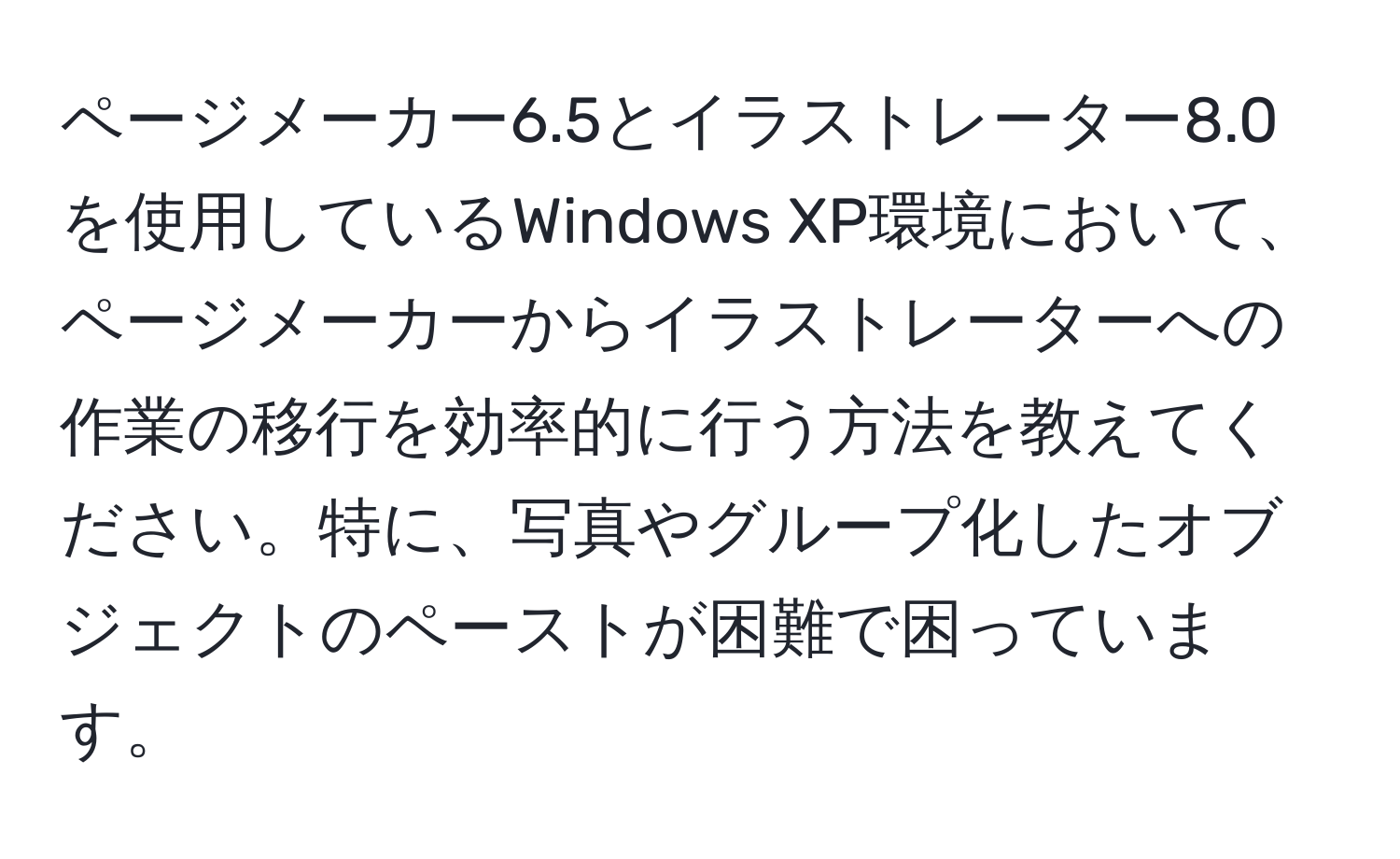 ページメーカー6.5とイラストレーター8.0を使用しているWindows XP環境において、ページメーカーからイラストレーターへの作業の移行を効率的に行う方法を教えてください。特に、写真やグループ化したオブジェクトのペーストが困難で困っています。