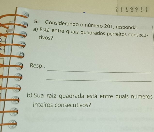 ν 
5. Considerando o número 201, responda: 
a) Está entre quais quadrados perfeitos consecu- 
tivos? 
_ 
Resp.: 
_ 
b) Sua raiz quadrada está entre quais números 
inteiros consecutivos?