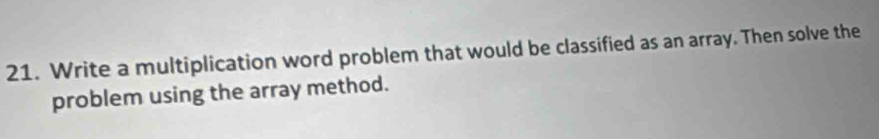 Write a multiplication word problem that would be classified as an array. Then solve the 
problem using the array method.