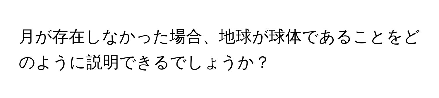 月が存在しなかった場合、地球が球体であることをどのように説明できるでしょうか？