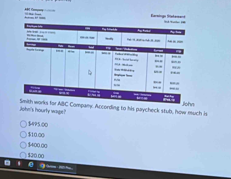 ABC Company =
120 Main Streh Earnings Statement
Arytoms N? 10000. 
any. According to his paycheck stub, how much is
John's hourly wage?
$495.00
$10.00
$400.00
$20.00

@ ) Quizzes = 2025 Pho....