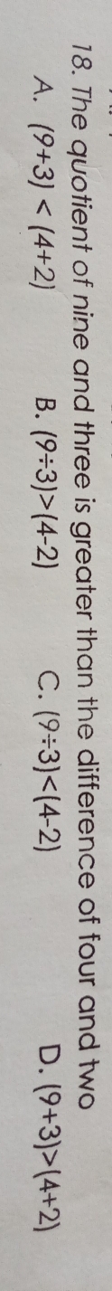 The quotient of nine and three is greater than the difference of four and two
A. (9+3) B. (9/ 3)>(4-2) C. (9/ 3) D. (9+3)>(4+2)