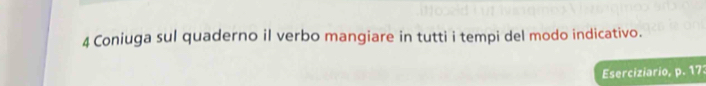 Coniuga sul quaderno il verbo mangiare in tutti i tempi del modo indicativo. 
Eserciziario, p. 173