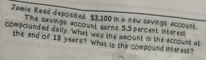 Jamie Reed deposited $3,100 in a new savings account. 
The savings account earns 5.5 percent interest 
compounded daily. What was the amount in the account at 
the end of 13 years? What is the compound interest?