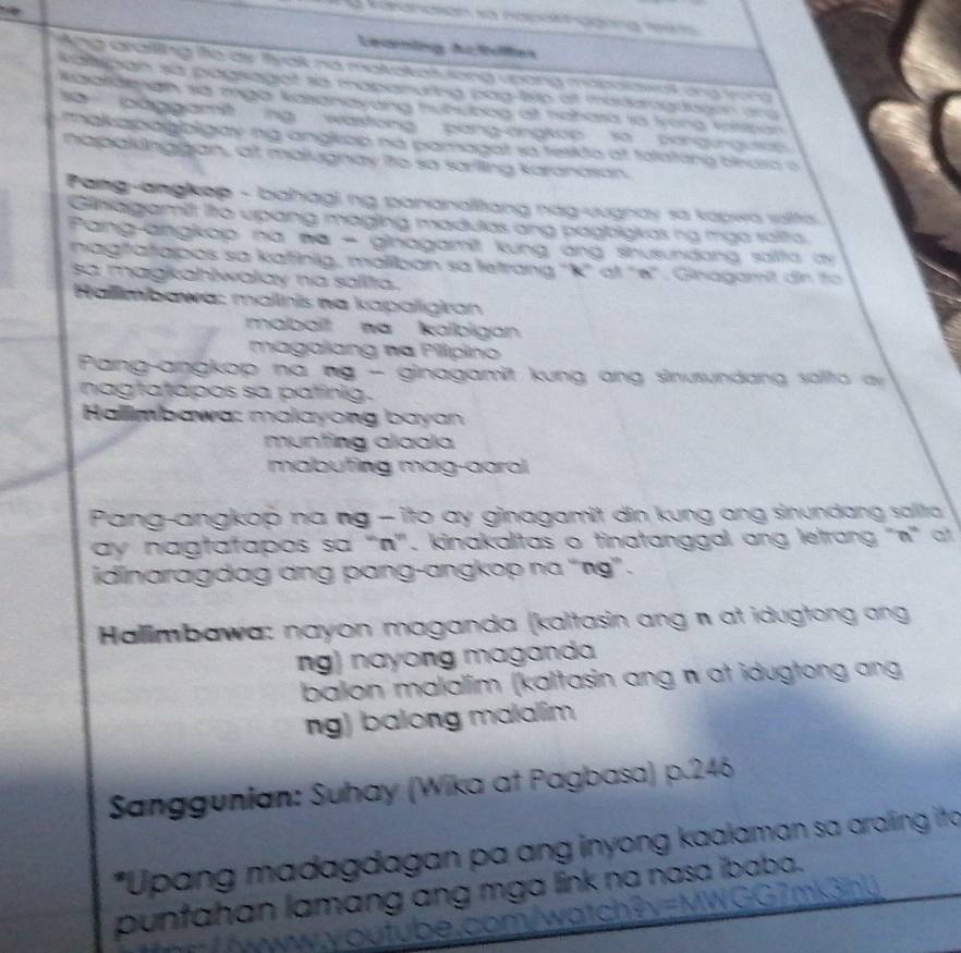 aanasan sa haposhggong t9  
Leaing Actles
tn e drailling fe ay ityalt nd mat at atulong uoong mabolowall and won 
Katpan sa pagsaget sa mapanurng bag-lste at madaagdagon and
Raardeian sa mga kasanavang tuhubog at nahasa sa Sona vittan
sa baggamit ng   wastong  pang-angkon   so   ponaurguson 
makapagbigay ng angkop na pamagat sa tesikto at talating bnusa o
hapakinggan, at malugnay ito so sariling karanasan.
Pang-angkop - bahagi ng pananalitang nag-Jugnay sa kapwa salta.
Ginagamit ito upang maging madulas ang pagbigkas ng mga ralta.
Pang-angkop na na - ginagamit kung ang shusundang salta a
nagfatapos sa kafinig, maliban sa letrang ''k' at "κ'' . Ginagamit dn to
sa magkahwalay na salita.
Rallimbawa: malinis na kapaligiran
mabait wa kalbigan
magalang na Pilípino
Pang-angkop na ng - ginagamit kung ang sinusundang salita ay
nagtatapos sa patinig.
* Hallimbawa: malayong bayan
munting alaala
mabuting mag-aaral
Pang-angkop na ng - ito ay ginagamit din kung ang sinundang salita
ay nagtatapos sa 'n''', kinakalitas o tinatanggal ang letrang 'n'' at
idinaragdag ang pɑng-angkop na ''ng'' .
Halimbawa: nayon maganda (kaltasin ang n at idugtong ang
ng) nayong magand
balon malalim (kaltasin ang π at idugtong ang
ng) balong malalim
Sanggunian: Suhay (Wika at Pagbasa) p.246
*Upang madagdagan pa ang inyong kaalaman sa araling ito
punfahan lamang ang mga link na nasa ibaba.
ww,youtube.com/watch? v=MWGG7mk3inU