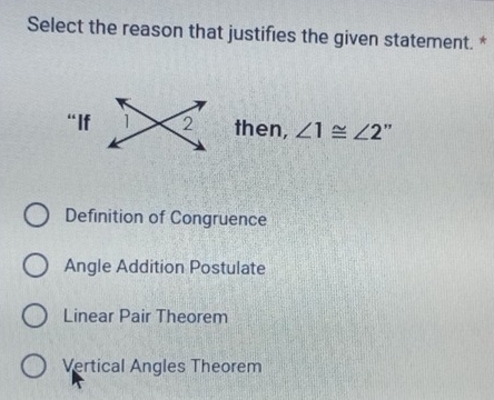 Select the reason that justifies the given statement. *
then, ∠ 1≌ ∠ 2 ,
Definition of Congruence
Angle Addition Postulate
Linear Pair Theorem
Vertical Angles Theorem