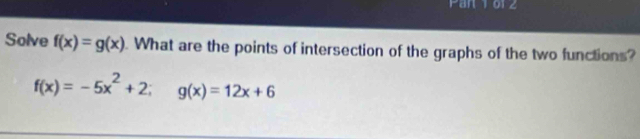 Pan 1 012
Solve f(x)=g(x). What are the points of intersection of the graphs of the two functions?
f(x)=-5x^2+2; g(x)=12x+6