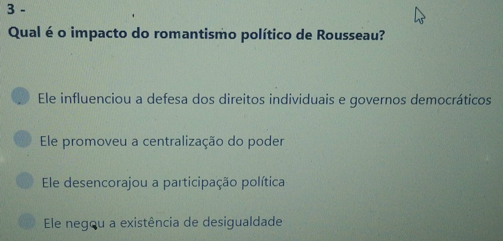 Qual é o impacto do romantismo político de Rousseau?
Ele influenciou a defesa dos direitos individuais e governos democráticos
Ele promoveu a centralização do poder
Ele desencorajou a participação política
Ele negou a existência de desigualdade