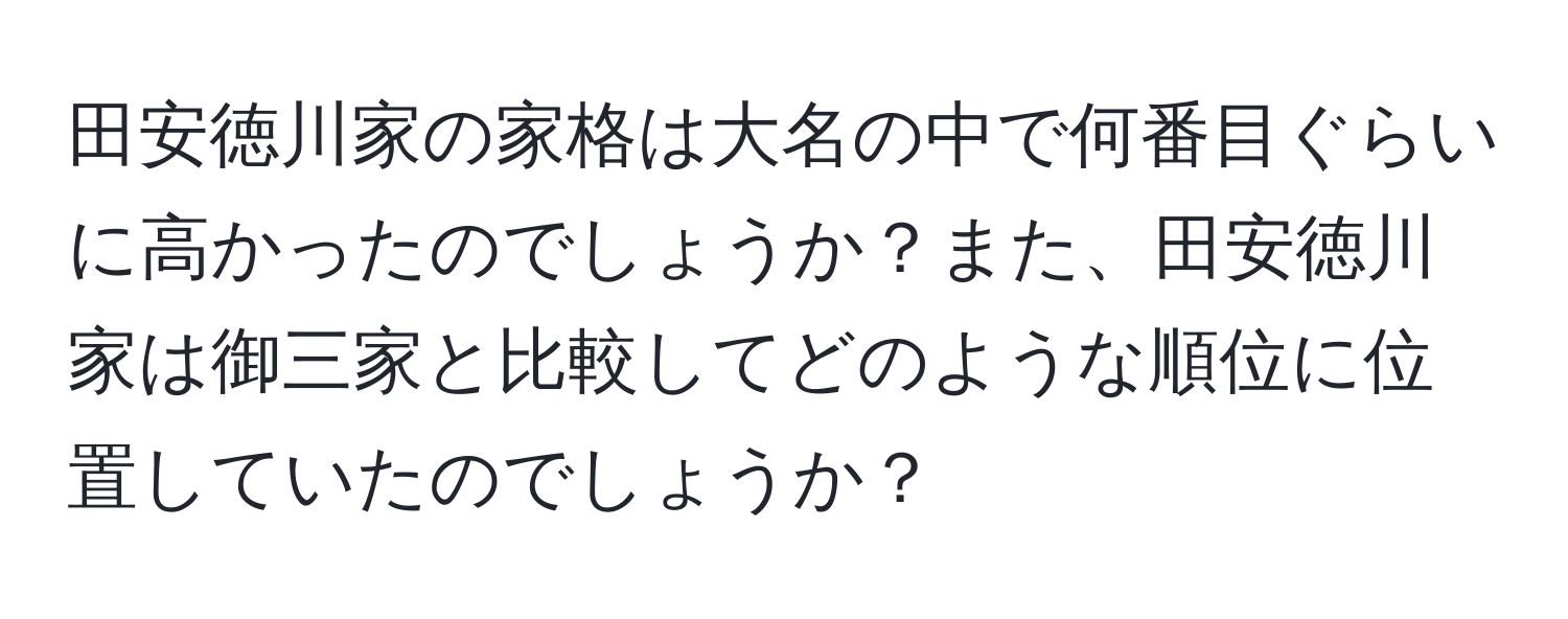 田安徳川家の家格は大名の中で何番目ぐらいに高かったのでしょうか？また、田安徳川家は御三家と比較してどのような順位に位置していたのでしょうか？