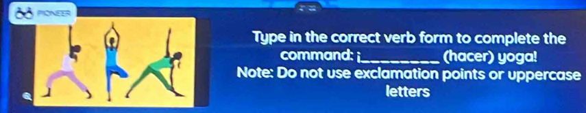 PIONEER 
Type in the correct verb form to complete the 
command: i_ (hacer) yoga! 
Note: Do not use exclamation points or uppercase 
letters