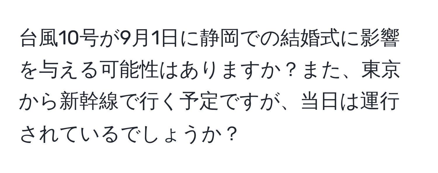 台風10号が9月1日に静岡での結婚式に影響を与える可能性はありますか？また、東京から新幹線で行く予定ですが、当日は運行されているでしょうか？