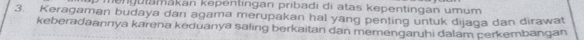 mengutamakan kepentingan pribadi di atas kepentingan umum 
3. Keragaman budaya dan agama merupakan hal yang penting untuk dijaga dan dirawat 
keberadaannya karena keduanya saling berkaitan dan memengaruhi dalam cerkembangan