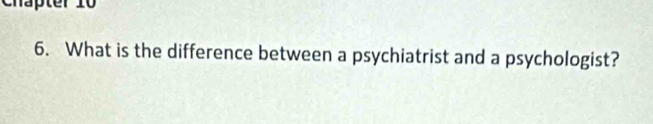 Chapter 10 
6. What is the difference between a psychiatrist and a psychologist?