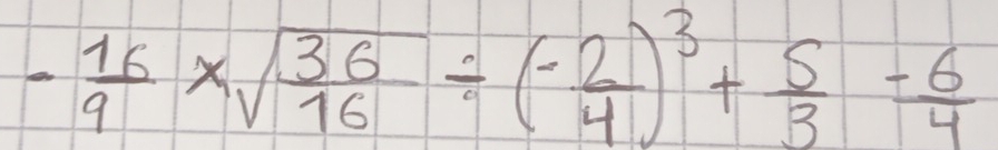 - 16/9 * sqrt(frac 36)16/ (- 2/4 )^3+ 5/3 - 6/4 