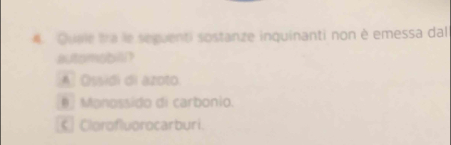 Quele tra le seguenti sostanze inquinanti non è emessa dal
automabillit
A Ossidi di azoto.
θ Monossido di carbonio.
Clorofluorocarburi.