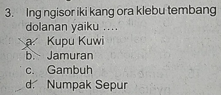 Ing ngisor iki kang ora klebu tembang
dolanan yaiku ....
a Kupu Kuwi
b. Jamuran
c. Gambuh
d. Numpak Sepur