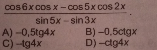  (cos 6xcos x-cos 5xcos 2x)/sin 5x-sin 3x .
A) -0,5tg4x B) -0,5ctgx
C) -tg4x D) -ctg4x