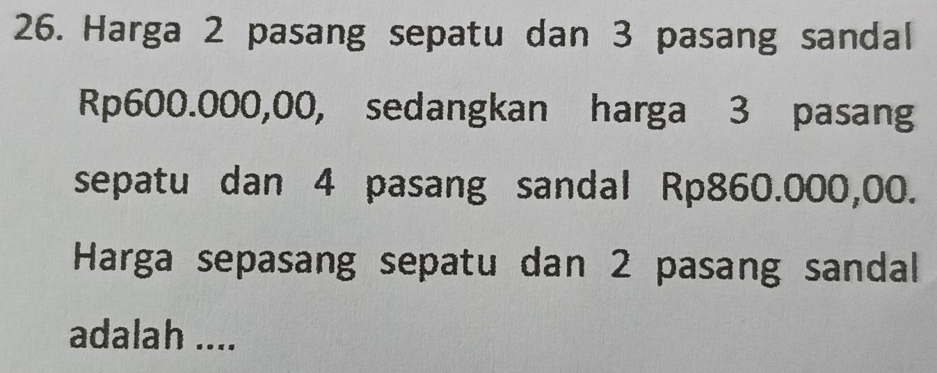 Harga 2 pasang sepatu dan 3 pasang sandal
Rp600.000,00, sedangkan harga 3 pasang 
sepatu dan 4 pasang sandal Rp860.000,00. 
Harga sepasang sepatu dan 2 pasang sandal 
adalah ....