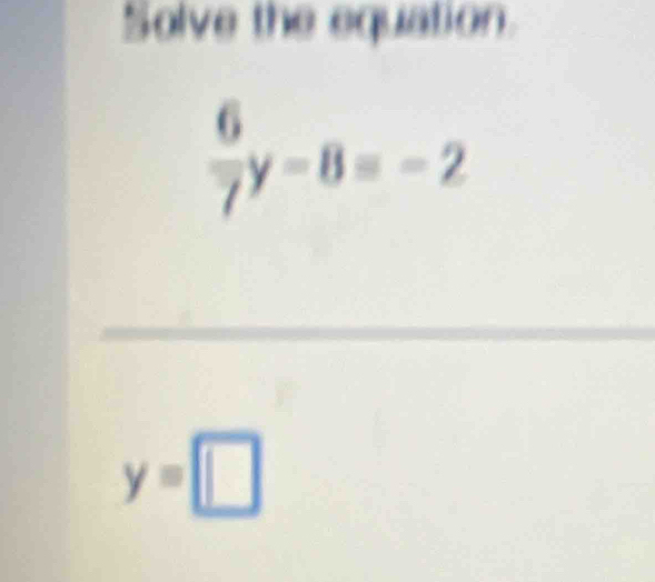 Solve the equation.
 6/7 y-8=-2
_ 
_ 
_
y=□