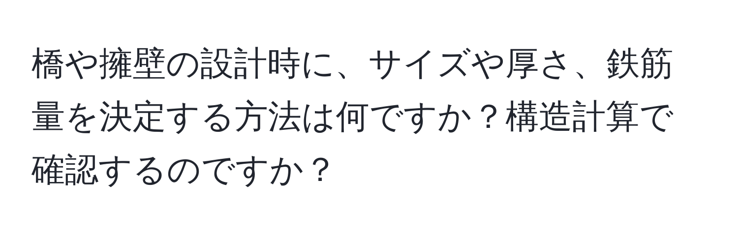 橋や擁壁の設計時に、サイズや厚さ、鉄筋量を決定する方法は何ですか？構造計算で確認するのですか？