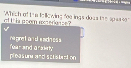 CPE Alt Course (2024-25) - Imagine
Which of the following feelings does the speaker
of this poem experience?
regret and sadness
fear and anxiety
pleasure and satisfaction