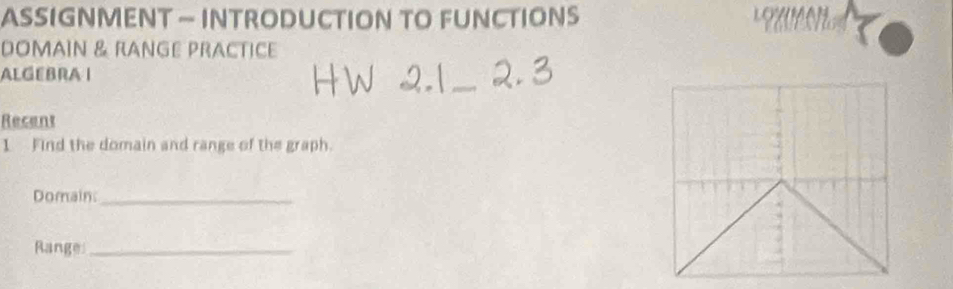 ASSIGNMENT - INTRODUCTION TO FUNCTIONS 
DOMAIN & RANGE PRACTICE 
ALGEBRA I 
Recent 
1 Find the domain and range of the graph. 
Domain:_ 
Range_