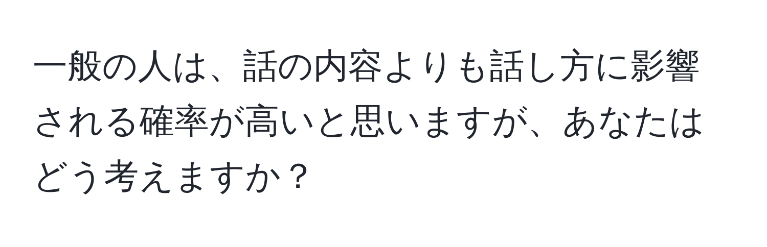 一般の人は、話の内容よりも話し方に影響される確率が高いと思いますが、あなたはどう考えますか？