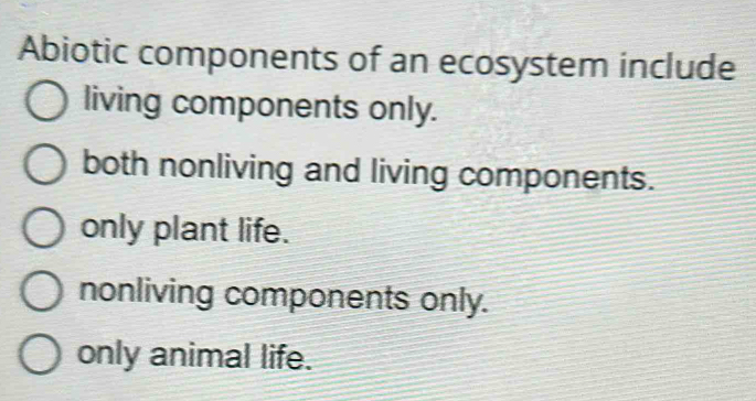 Abiotic components of an ecosystem include
living components only.
both nonliving and living components.
only plant life.
nonliving components only.
only animal life.