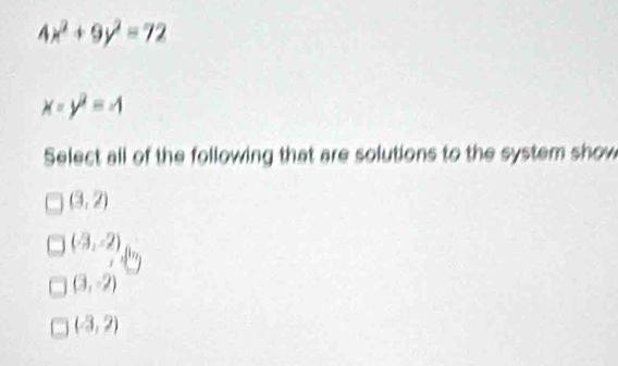 4x^2+9y^2=72
x=y^2=-1
Select all of the following that are solutions to the system show
(3,2)
(-3,-2)
(3,-2)
(-3,2)